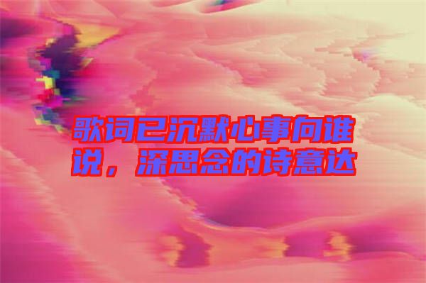 歌詞已沉默心事向誰說，深思念的詩意達