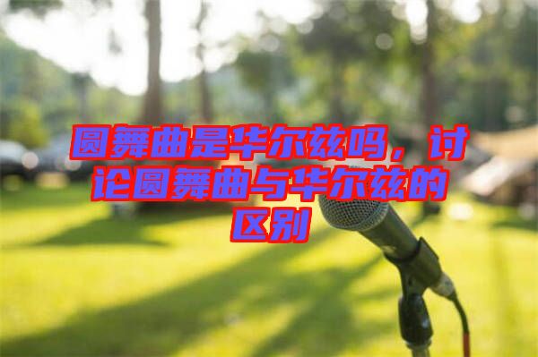 圓舞曲是華爾茲嗎，討論圓舞曲與華爾茲的區(qū)別