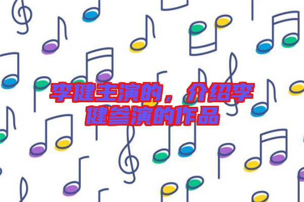 李健主演的，介紹李健參演的作品