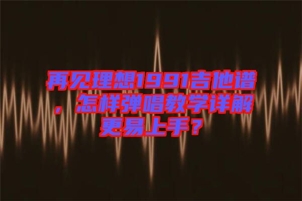 再見理想1991吉他譜，怎樣彈唱教學詳解更易上手？