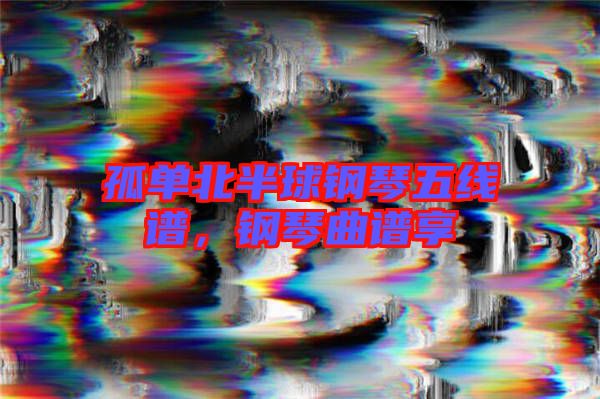 孤單北半球鋼琴五線譜，鋼琴曲譜享