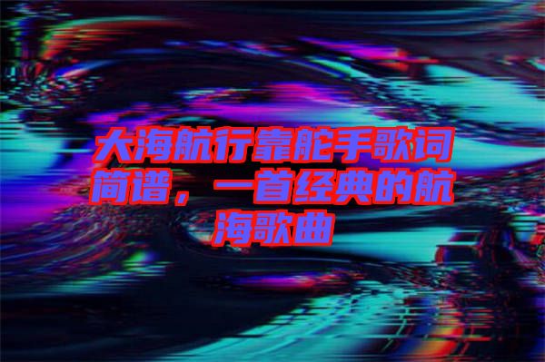 大海航行靠舵手歌詞簡譜，一首經(jīng)典的航海歌曲