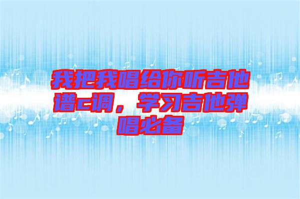 我把我唱給你聽(tīng)吉他譜c調(diào)，學(xué)習(xí)吉他彈唱必備