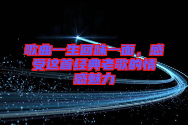 歌曲一生回味一面，感受這首經(jīng)典老歌的情感魅力