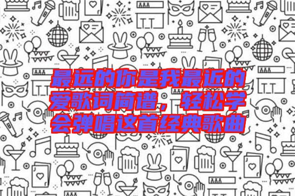 最遠(yuǎn)的你是我最近的愛(ài)歌詞簡(jiǎn)譜，輕松學(xué)會(huì)彈唱這首經(jīng)典歌曲