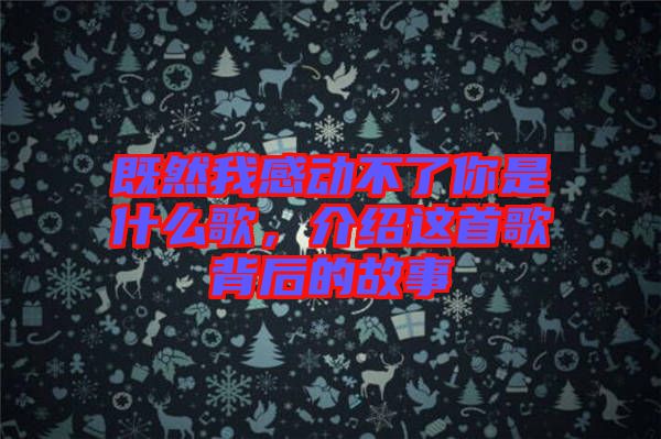 既然我感動(dòng)不了你是什么歌，介紹這首歌背后的故事