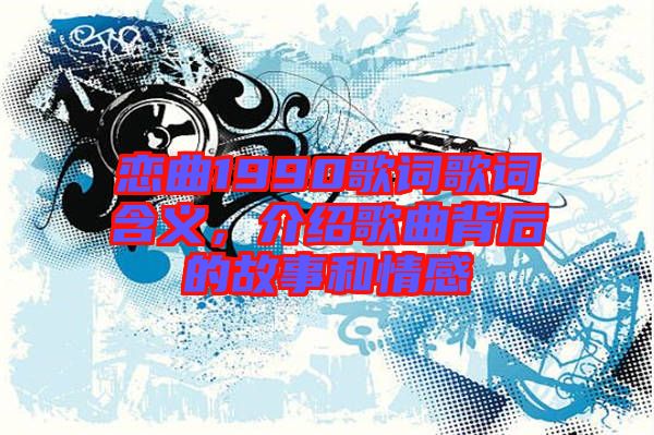 戀曲1990歌詞歌詞含義，介紹歌曲背后的故事和情感