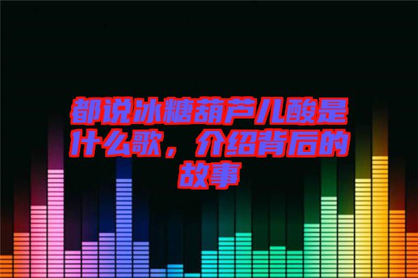 都說冰糖葫蘆兒酸是什么歌，介紹背后的故事