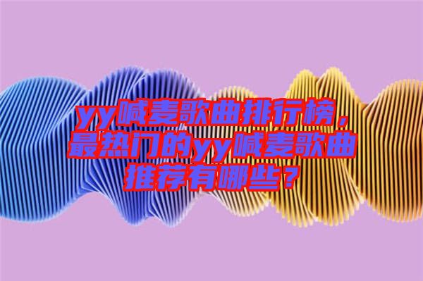 yy喊麥歌曲排行榜，最熱門的yy喊麥歌曲推薦有哪些？