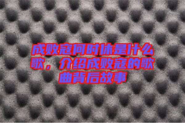 成敗寇何時(shí)休是什么歌，介紹成敗寇的歌曲背后故事