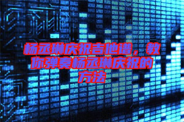 楊丞琳慶祝吉他譜，教你彈奏楊丞琳慶祝的方法