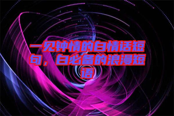 一見鐘情的白情話短句，白必備的浪漫短語(yǔ)