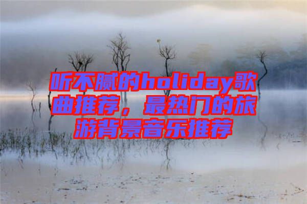 聽(tīng)不膩的holiday歌曲推薦，最熱門的旅游背景音樂(lè)推薦
