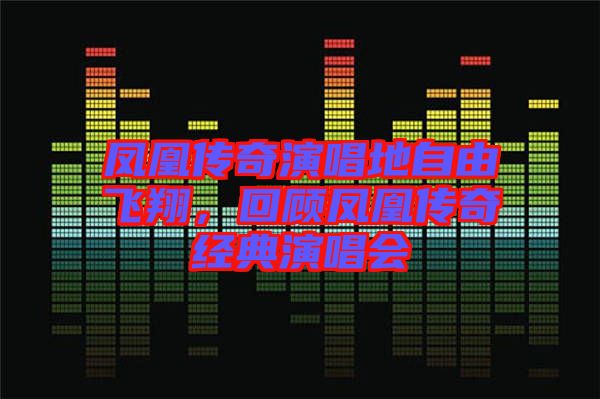 鳳凰傳奇演唱地自由飛翔，回顧鳳凰傳奇經(jīng)典演唱會(huì)