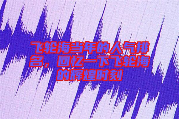 飛輪海當(dāng)年的人氣排名，回憶一下飛輪海的輝煌時(shí)刻