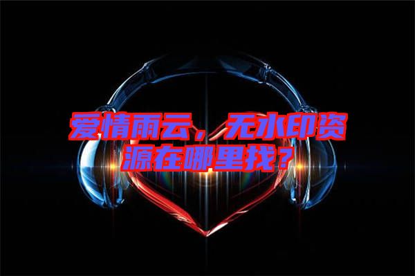 愛(ài)情雨云，無(wú)水印資源在哪里找？
