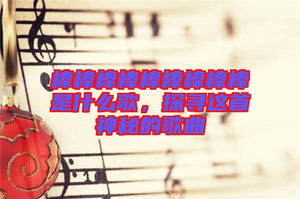 棒棒棒棒棒棒棒棒棒是什么歌，探尋這首神秘的歌曲