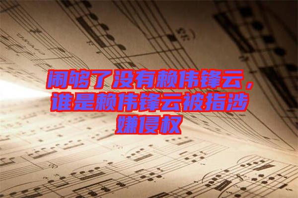 鬧夠了沒有賴偉鋒云，誰是賴偉鋒云被指涉嫌侵權