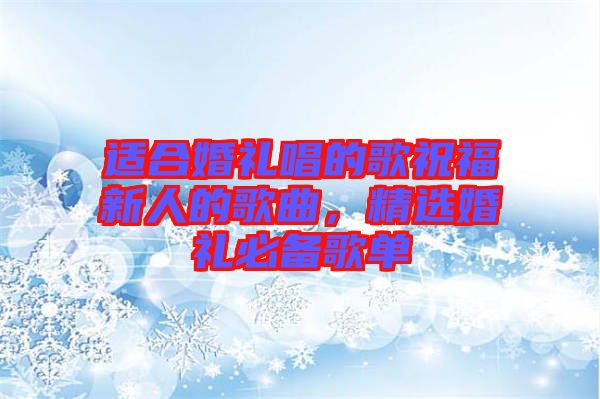 適合婚禮唱的歌祝福新人的歌曲，精選婚禮必備歌單
