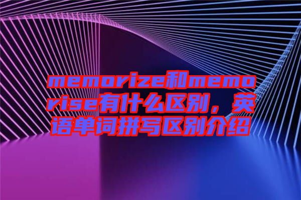 memorize和memorise有什么區(qū)別，英語(yǔ)單詞拼寫區(qū)別介紹