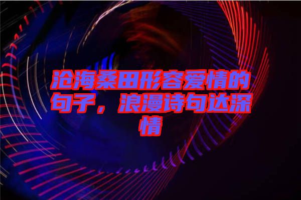 滄海桑田形容愛情的句子，浪漫詩句達(dá)深情