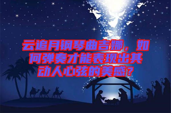云追月鋼琴曲吉娜，如何彈奏才能表現(xiàn)出其動人心弦的美感？