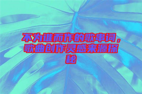 不為誰而作的歌串詞，歌曲創(chuàng)作靈感來源探秘