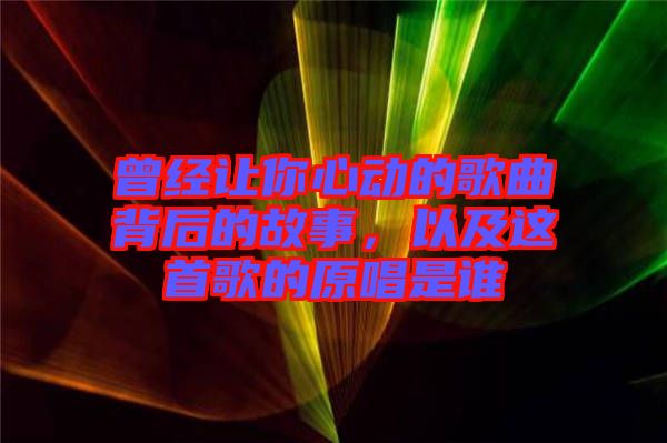 曾經(jīng)讓你心動(dòng)的歌曲背后的故事，以及這首歌的原唱是誰(shuí)