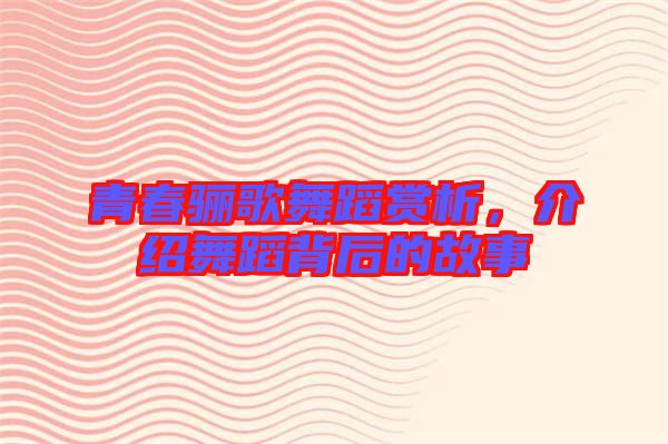 青春驪歌舞蹈賞析，介紹舞蹈背后的故事