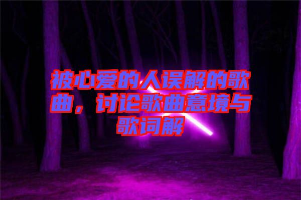 被心愛的人誤解的歌曲，討論歌曲意境與歌詞解