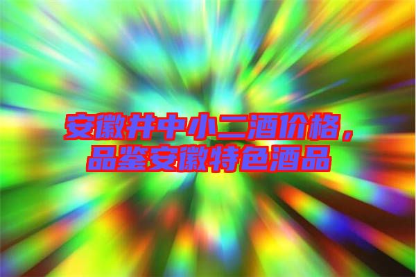 安徽井中小二酒價格，品鑒安徽特色酒品