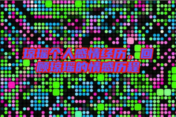 瓊瑤個人感情經(jīng)歷，回顧瓊瑤的情感歷程