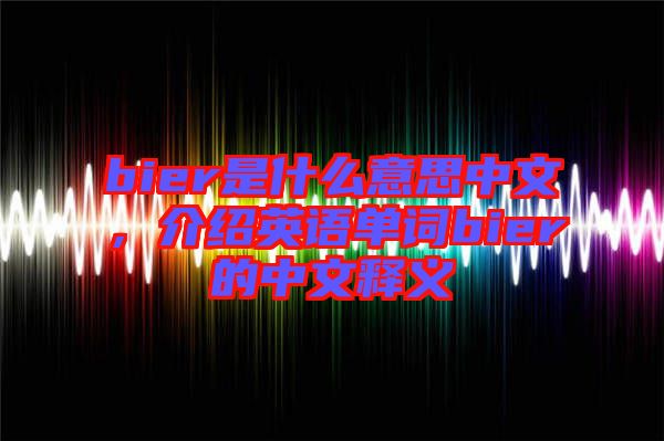 bier是什么意思中文，介紹英語單詞bier的中文釋義