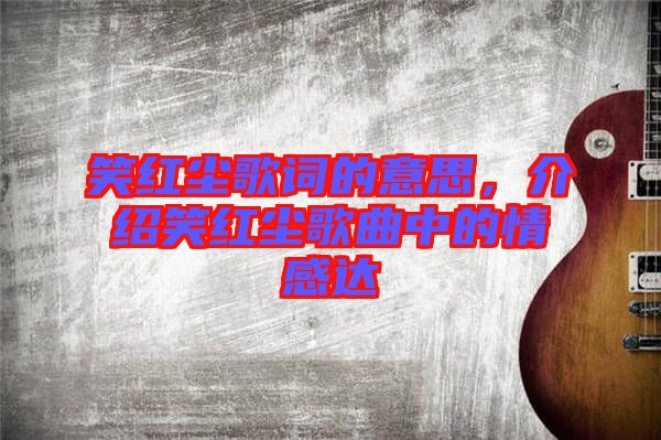 笑紅塵歌詞的意思，介紹笑紅塵歌曲中的情感達