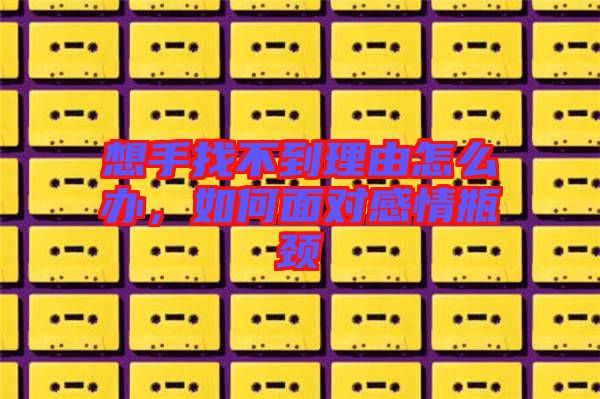 想手找不到理由怎么辦，如何面對感情瓶頸