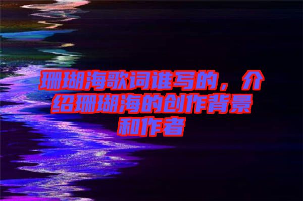 珊瑚海歌詞誰寫的，介紹珊瑚海的創(chuàng)作背景和作者