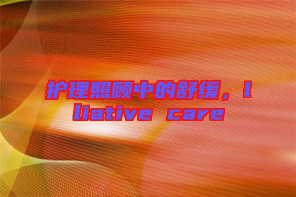 護(hù)理照顧中的舒緩，lliative care
