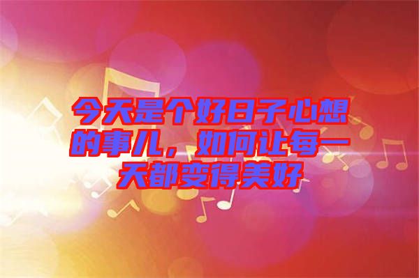 今天是個好日子心想的事兒，如何讓每一天都變得美好