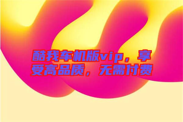 酷我車機版vip，享受高品質(zhì)，無需付費