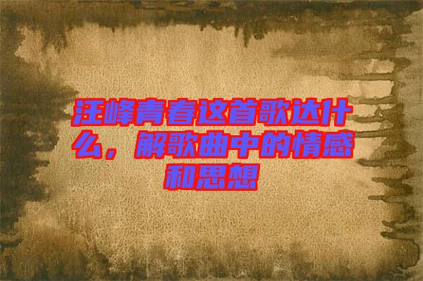 汪峰青春這首歌達(dá)什么，解歌曲中的情感和思想