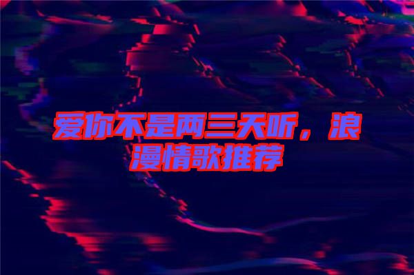 愛(ài)你不是兩三天聽(tīng)，浪漫情歌推薦