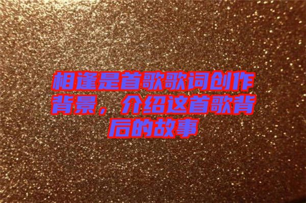 相逢是首歌歌詞創(chuàng)作背景，介紹這首歌背后的故事