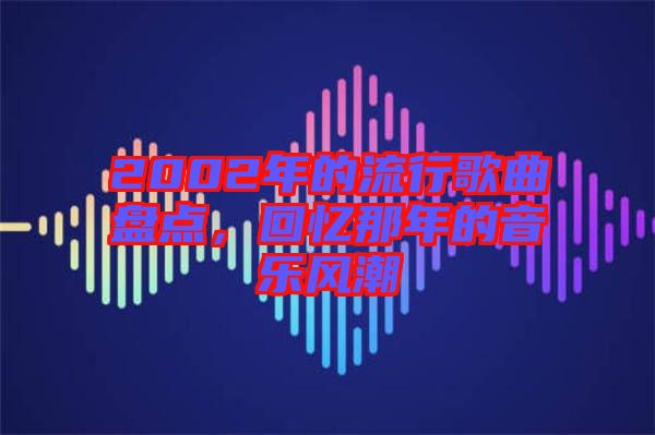 2002年的流行歌曲盤(pán)點(diǎn)，回憶那年的音樂(lè)風(fēng)潮