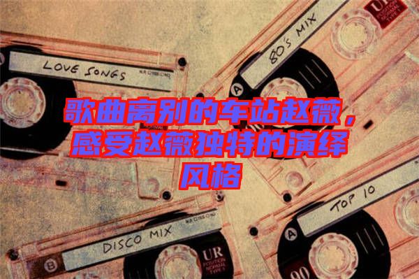 歌曲離別的車站趙薇，感受趙薇獨(dú)特的演繹風(fēng)格