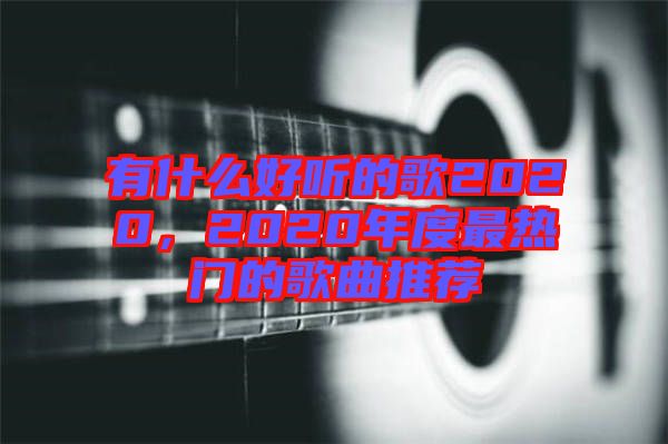 有什么好聽的歌2020，2020年度最熱門的歌曲推薦