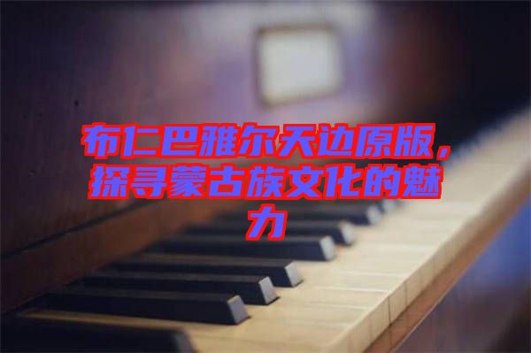 布仁巴雅爾天邊原版，探尋蒙古族文化的魅力