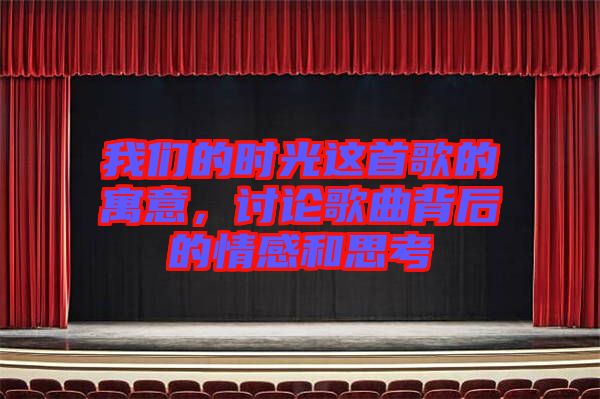 我們的時光這首歌的寓意，討論歌曲背后的情感和思考