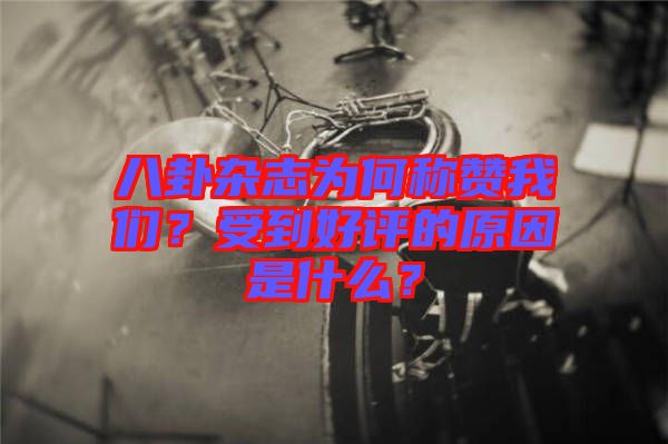 八卦雜志為何稱贊我們？受到好評(píng)的原因是什么？