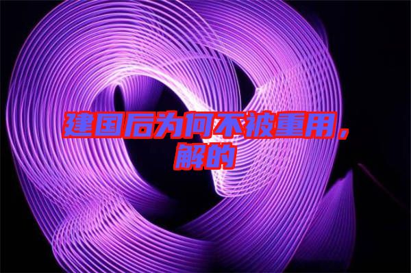 建國(guó)后為何不被重用，解的