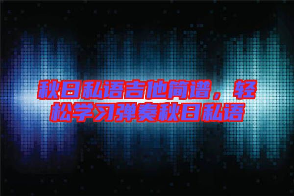 秋日私語吉他簡(jiǎn)譜，輕松學(xué)習(xí)彈奏秋日私語